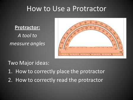 How to Use a Protractor Two Major ideas: 1.How to correctly place the protractor 2.How to correctly read the protractor Protractor: A tool to measure angles.