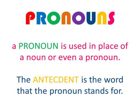 PRONOUNS a PRONOUN is used in place of a noun or even a pronoun. The ANTECDENT is the word that the pronoun stands for.