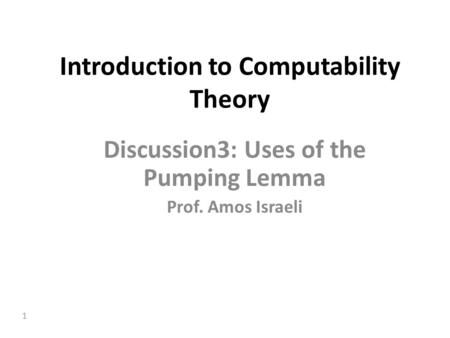 1 Introduction to Computability Theory Discussion3: Uses of the Pumping Lemma Prof. Amos Israeli.