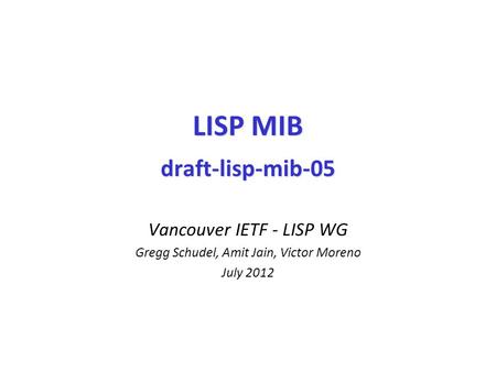 LISP MIB draft-lisp-mib-05 Vancouver IETF - LISP WG Gregg Schudel, Amit Jain, Victor Moreno July 2012.