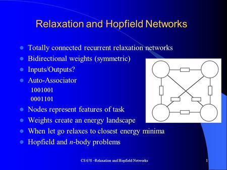CS 678 –Relaxation and Hopfield Networks1 Relaxation and Hopfield Networks Totally connected recurrent relaxation networks Bidirectional weights (symmetric)