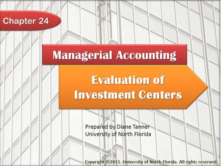Evaluation of Investment Centers Managerial Accounting Prepared by Diane Tanner University of North Florida Chapter 24.