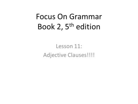 Focus On Grammar Book 2, 5 th edition Lesson 11: Adjective Clauses!!!!