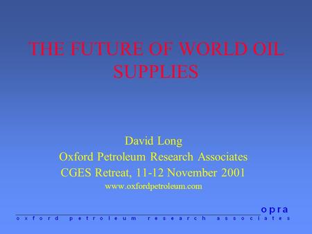 THE FUTURE OF WORLD OIL SUPPLIES David Long Oxford Petroleum Research Associates CGES Retreat, 11-12 November 2001 www.oxfordpetroleum.com.