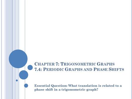 C HAPTER 7: T RIGONOMETRIC G RAPHS 7.4: P ERIODIC G RAPHS AND P HASE S HIFTS Essential Question: What translation is related to a phase shift in a trigonometric.