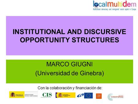 INSTITUTIONAL AND DISCURSIVE OPPORTUNITY STRUCTURES MARCO GIUGNI (Universidad de Ginebra) Con la colaboración y financiación de: