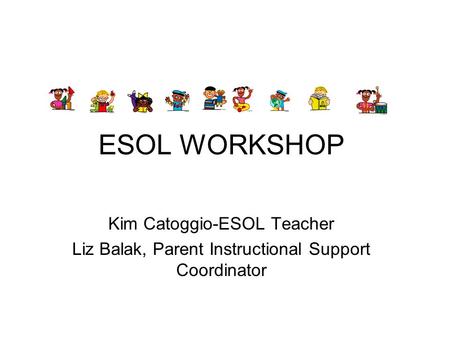 ESOL WORKSHOP Kim Catoggio-ESOL Teacher Liz Balak, Parent Instructional Support Coordinator.