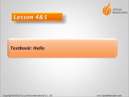 Copyright 2008-2012 LumiVox International Co., Ltd. www.SpeakMandarin.com Textbook: Hello Lesson 4&5.