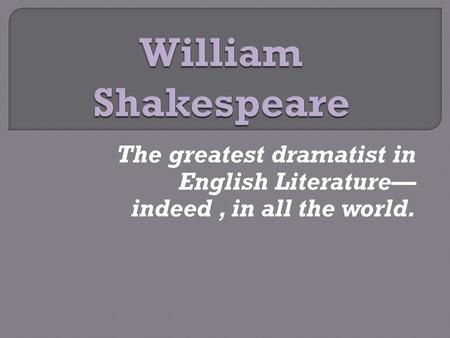 The greatest dramatist in English Literature— indeed, in all the world.