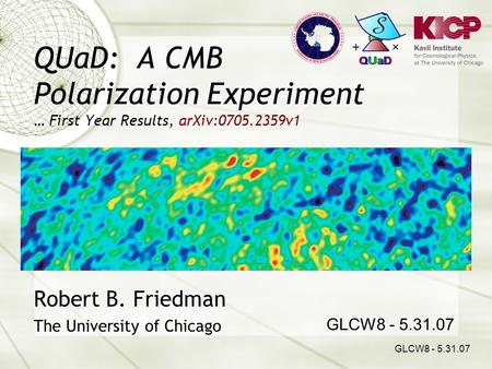 QUaD: A CMB Polarization Experiment … First Year Results, arXiv:0705.2359v1 Robert B. Friedman The University of Chicago GLCW8 - 5.31.07.