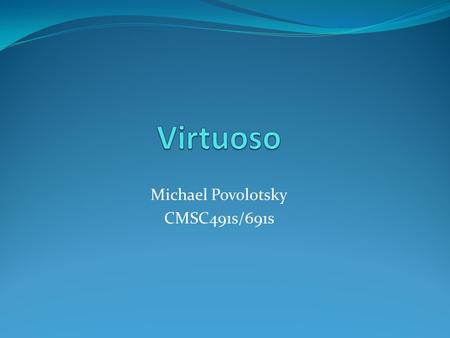 Michael Povolotsky CMSC491s/691s. What is Virtuoso? Virtuoso, known as Virtuoso Universal Server, is a multi-protocol RDBMS Includes an object-relational.