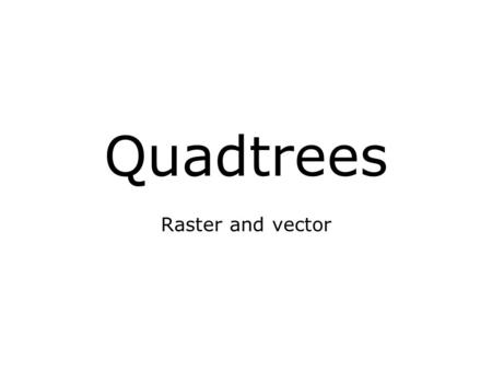 Quadtrees Raster and vector.