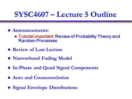 1 SYSC4607 – Lecture 5 Outline Announcements: Tutorial important: Review of Probability Theory and Random Processes Review of Last Lecture Narrowband Fading.