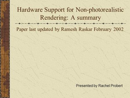 Hardware Support for Non-photorealistic Rendering: A summary Paper last updated by Ramesh Raskar February 2002 Presented by Rachel Probert.