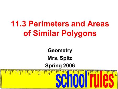 11.3 Perimeters and Areas of Similar Polygons Geometry Mrs. Spitz Spring 2006.