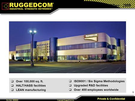 1 Private & Confidential Copyright RuggedCom Inc. Rev Date: 20090403 New Facilities - 2009  ISO9001 / Six Sigma Methodologies  Upgraded R&D facilities.