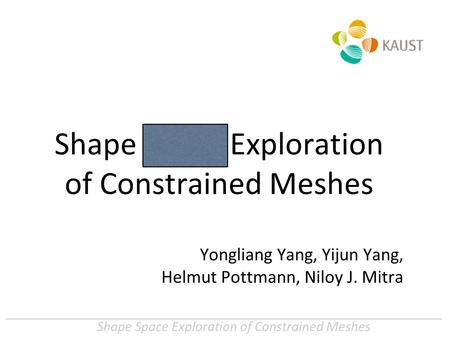 Shape Space Exploration of Constrained Meshes Yongliang Yang, Yijun Yang, Helmut Pottmann, Niloy J. Mitra.