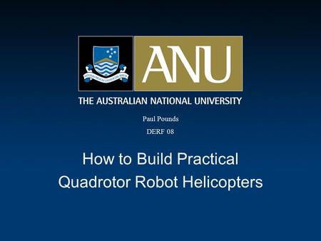 How to Build Practical Quadrotor Robot Helicopters Paul Pounds DERF 08.