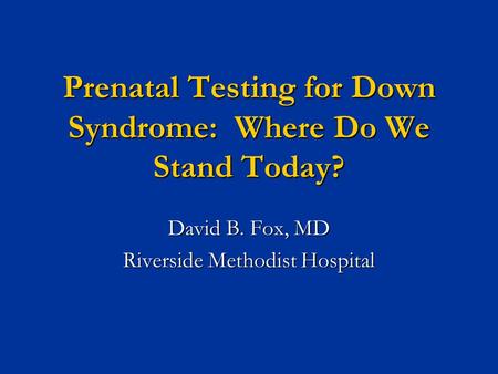 Prenatal Testing for Down Syndrome: Where Do We Stand Today? David B. Fox, MD Riverside Methodist Hospital.