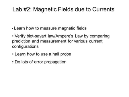 Lab #2: Magnetic Fields due to Currents Learn how to measure magnetic fields Verify biot-savart law/Ampere’s Law by comparing prediction and measurement.