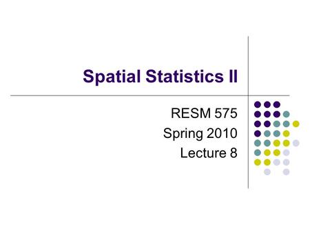 Spatial Statistics II RESM 575 Spring 2010 Lecture 8.