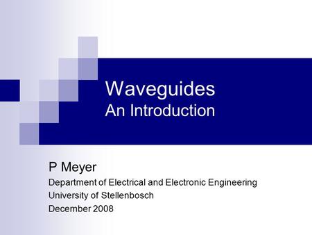 Waveguides An Introduction P Meyer Department of Electrical and Electronic Engineering University of Stellenbosch December 2008.
