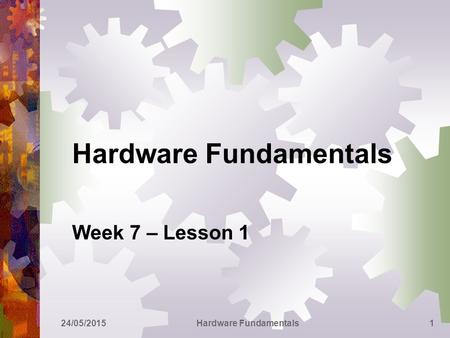 Hardware Fundamentals Week 7 – Lesson 1 24/05/2015Hardware Fundamentals1.