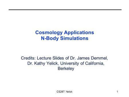 CS267, Yelick1 Cosmology Applications N-Body Simulations Credits: Lecture Slides of Dr. James Demmel, Dr. Kathy Yelick, University of California, Berkeley.