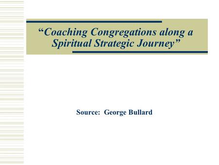 “Coaching Congregations along a Spiritual Strategic Journey” Source: George Bullard.