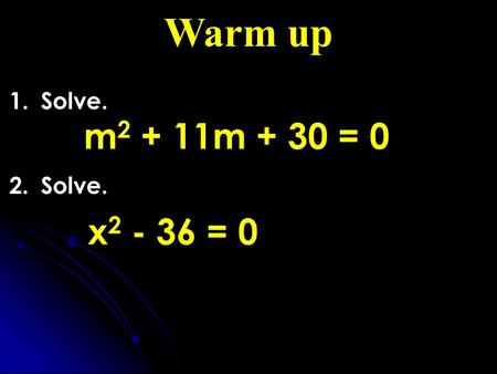 Warm up 1. Solve. 2. Solve. m 2 + 11m + 30 = 0 x 2 - 36 = 0.