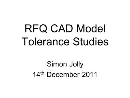 RFQ CAD Model Tolerance Studies Simon Jolly 14 th December 2011.