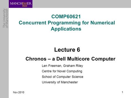Nov 2010 1 COMP60621 Concurrent Programming for Numerical Applications Lecture 6 Chronos – a Dell Multicore Computer Len Freeman, Graham Riley Centre for.