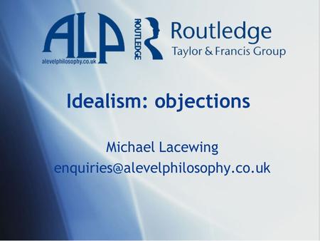 Michael Lacewing enquiries@alevelphilosophy.co.uk Idealism: objections Michael Lacewing enquiries@alevelphilosophy.co.uk.