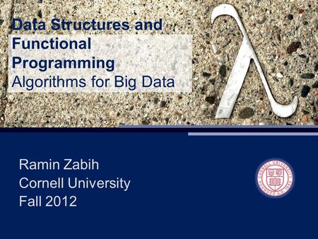 Data Structures and Functional Programming Algorithms for Big Data Ramin Zabih Cornell University Fall 2012.