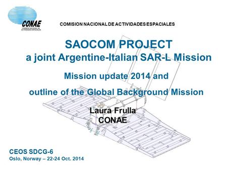 SDCG-6, Oslo, Norway – 22-24 Oct 2014 1 of 18 SAOCOM PROJECT a joint Argentine-Italian SAR-L Mission Mission update 2014 and outline of the Global Background.