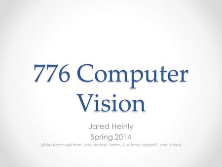 776 Computer Vision Jared Heinly Spring 2014 (slides borrowed from Jan-Michael Frahm, Svetlana Lazebnik, and others)