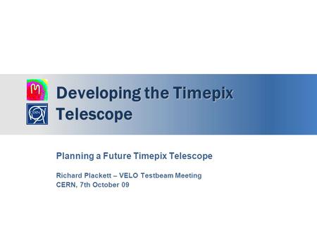 Developing the Timepix Telescope Planning a Future Timepix Telescope Richard Plackett – VELO Testbeam Meeting CERN, 7th October 09.
