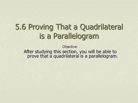 5.6 Proving That a Quadrilateral is a Parallelogram Objective: After studying this section, you will be able to prove that a quadrilateral is a parallelogram.