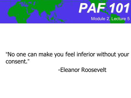 PAF101 PAF 101 “No one can make you feel inferior without your consent.” -Eleanor Roosevelt Module 2, Lecture 5.