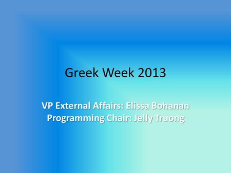 Greek Week 2013 VP External Affairs: Elissa Bohanan Programming Chair: Jelly Truong.