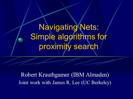 Navigating Nets: Simple algorithms for proximity search Robert Krauthgamer (IBM Almaden) Joint work with James R. Lee (UC Berkeley)