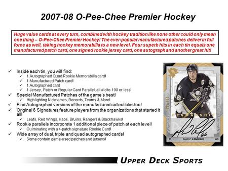 2007-08 O-Pee-Chee Premier Hockey Inside each tin, you will find: 1 Autographed Quad Rookie Memorabilia card! 1 Manufactured Patch card! 1 Autographed.