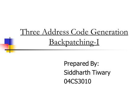 Three Address Code Generation Backpatching-I Prepared By: Siddharth Tiwary 04CS3010.