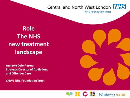 Role The NHS new treatment landscape Annette Dale-Perera Strategic Director of Addictions and Offender Care CNWL NHS Foundation Trust.