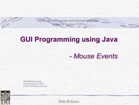 Dale Roberts GUI Programming using Java - Mouse Events Dale Roberts, Lecturer Computer Science, IUPUI   Department of Computer.
