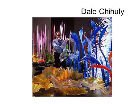 Dale Chihuly. Facts Born in 1941-Tacoma Washington Studied Interior Design until 1962-travels to Europe and Middle East to study art. 1963-returns to.