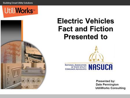 Building Smart Utility Solutions Electric Vehicles Fact and Fiction Presented to Presented by: Dale Pennington UtiliWorks Consulting.