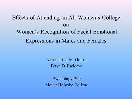 Effects of Attending an All-Women’s College on Women’s Recognition of Facial Emotional Expressions in Males and Females Alexandrina M. Gomes Petya D. Radoeva.