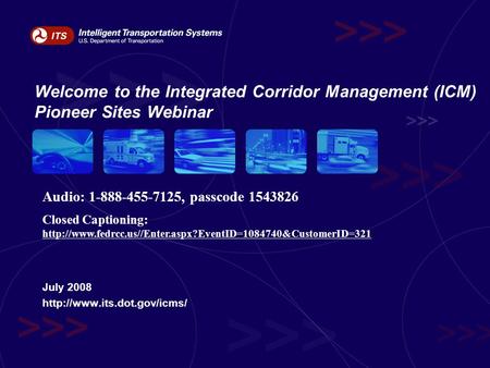 Welcome to the Integrated Corridor Management (ICM) Pioneer Sites Webinar July 2008  Audio: 1-888-455-7125, passcode 1543826.