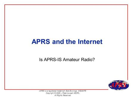 APRS is a registered trademark Bob Bruninga, WB4APR Copyright © 2005 – Peter Loveall AE5PL All Rights Reserved APRS and the Internet Is APRS-IS Amateur.